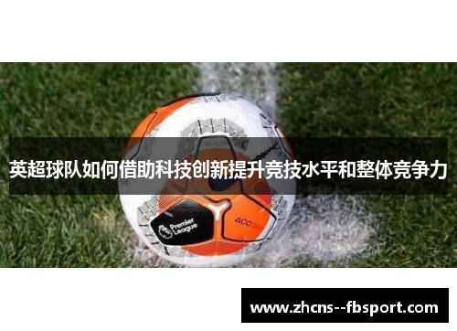 英超球队如何借助科技创新提升竞技水平和整体竞争力 英超球队如何借助科技创新提升竞技水平和整体竞争力