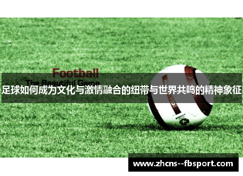 足球如何成为文化与激情融合的纽带与世界共鸣的精神象征