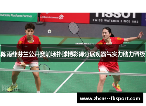 陈雨菲芬兰公开赛前场扑球精彩得分展现霸气实力助力晋级 陈雨菲芬兰公开赛前场扑球精彩得分展现霸气实力助力晋级