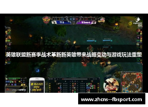 英雄联盟新赛季战术革新新英雄带来战略变动与游戏玩法重塑 英雄联盟新赛季战术革新新英雄带来战略变动与游戏玩法重塑