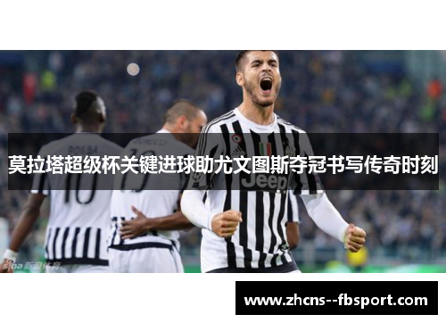莫拉塔超级杯关键进球助尤文图斯夺冠书写传奇时刻 莫拉塔超级杯关键进球助尤文图斯夺冠书写传奇时刻