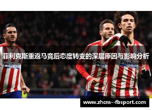 菲利克斯重返马竞后态度转变的深层原因与影响分析 菲利克斯重返马竞后态度转变的深层原因与影响分析