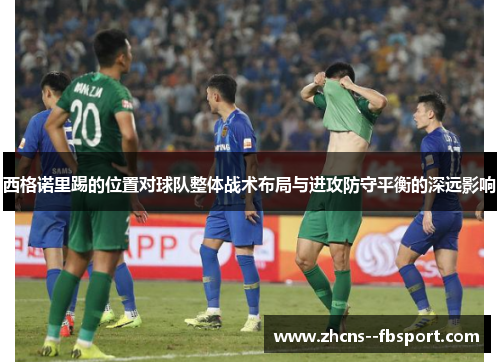 西格诺里踢的位置对球队整体战术布局与进攻防守平衡的深远影响 西格诺里踢的位置对球队整体战术布局与进攻防守平衡的深远影响