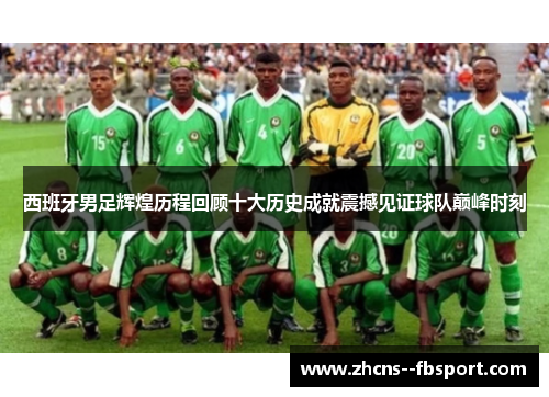 西班牙男足辉煌历程回顾十大历史成就震撼见证球队巅峰时刻