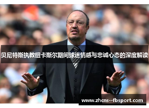 贝尼特斯执教纽卡斯尔期间球迷情感与忠诚心态的深度解读