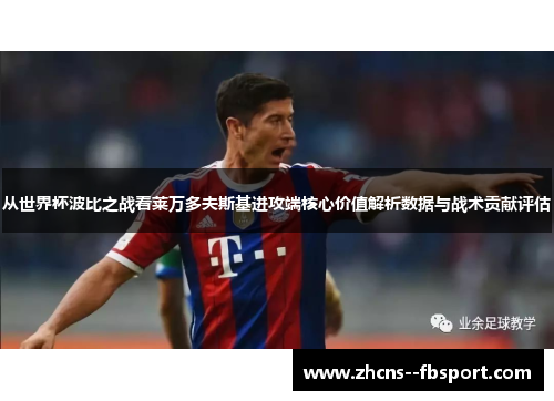 从世界杯波比之战看莱万多夫斯基进攻端核心价值解析数据与战术贡献评估