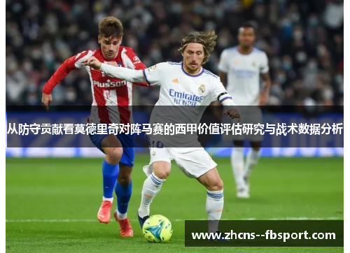 从防守贡献看莫德里奇对阵马赛的西甲价值评估研究与战术数据分析 从防守贡献看莫德里奇对阵马赛的西甲价值评估研究与战术数据分析