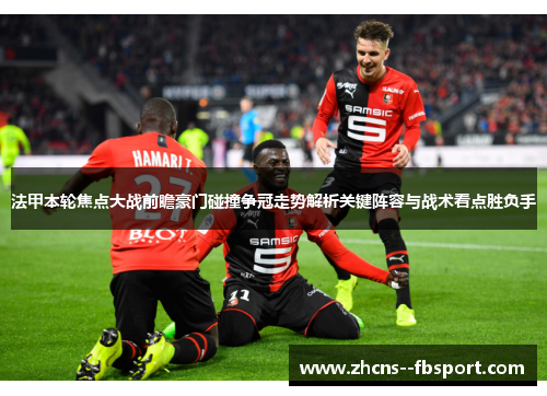 法甲本轮焦点大战前瞻豪门碰撞争冠走势解析关键阵容与战术看点胜负手 法甲本轮焦点大战前瞻豪门碰撞争冠走势解析关键阵容与战术看点胜负手