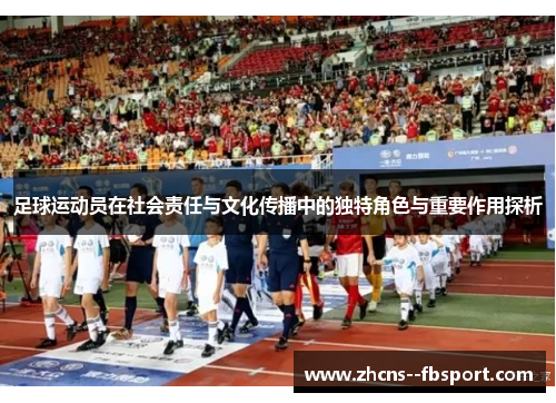 足球运动员在社会责任与文化传播中的独特角色与重要作用探析 足球运动员在社会责任与文化传播中的独特角色与重要作用探析