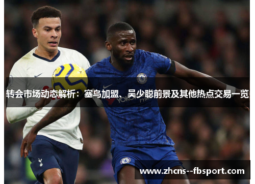 转会市场动态解析：塞鸟加盟、吴少聪前景及其他热点交易一览