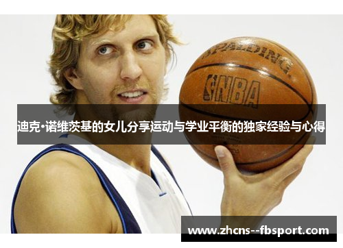 迪克·诺维茨基的女儿分享运动与学业平衡的独家经验与心得 迪克·诺维茨基的女儿分享运动与学业平衡的独家经验与心得