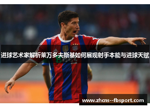 进球艺术家解析莱万多夫斯基如何展现射手本能与进球天赋 进球艺术家解析莱万多夫斯基如何展现射手本能与进球天赋