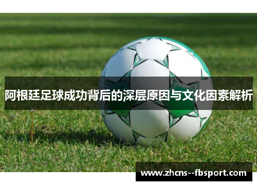 阿根廷足球成功背后的深层原因与文化因素解析 阿根廷足球成功背后的深层原因与文化因素解析