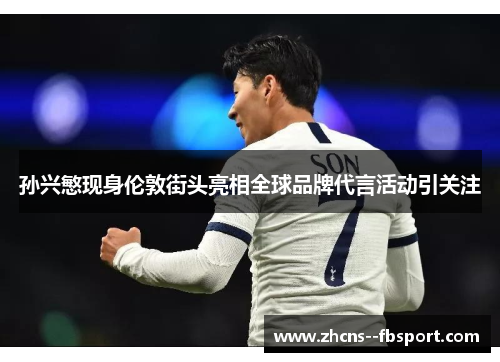 孙兴慜现身伦敦街头亮相全球品牌代言活动引关注