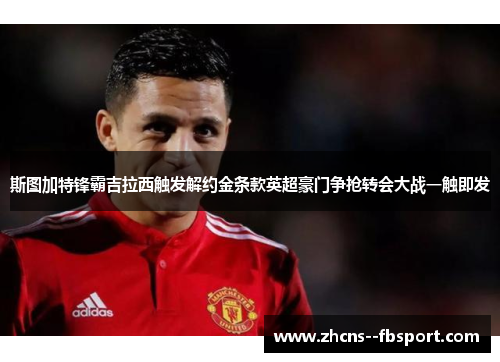 斯图加特锋霸吉拉西触发解约金条款英超豪门争抢转会大战一触即发