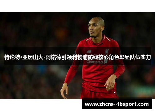 特伦特·亚历山大-阿诺德引领利物浦防线核心角色彰显队伍实力