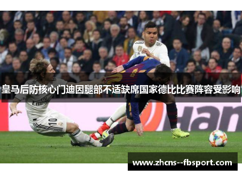 皇马后防核心门迪因腿部不适缺席国家德比比赛阵容受影响