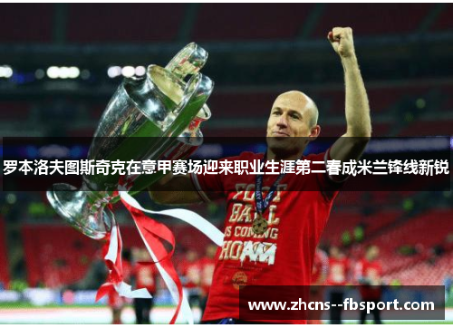 罗本洛夫图斯奇克在意甲赛场迎来职业生涯第二春成米兰锋线新锐 罗本洛夫图斯奇克在意甲赛场迎来职业生涯第二春成米兰锋线新锐