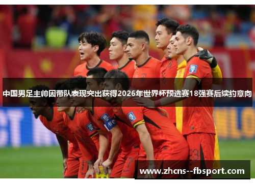 中国男足主帅因带队表现突出获得2026年世界杯预选赛18强赛后续约意向