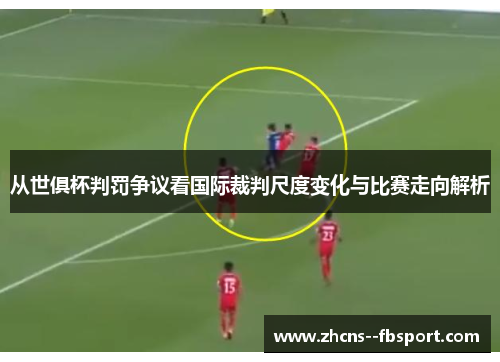 从世俱杯判罚争议看国际裁判尺度变化与比赛走向解析