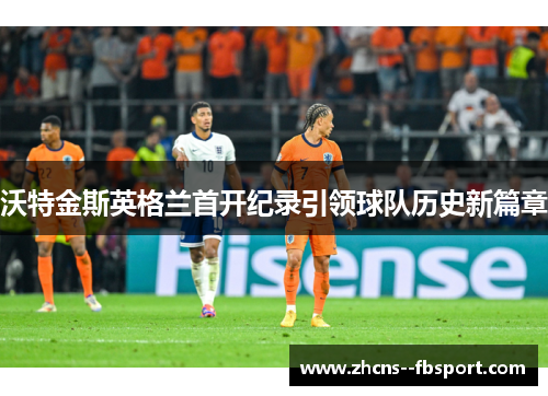 沃特金斯英格兰首开纪录引领球队历史新篇章