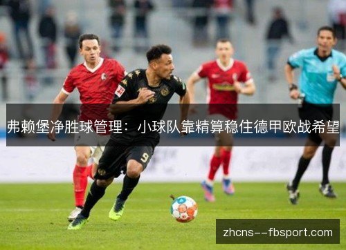弗赖堡净胜球管理:小球队靠精算稳住德甲欧战希望 弗赖堡净胜球管理:小球队靠精算稳住德甲欧战希望