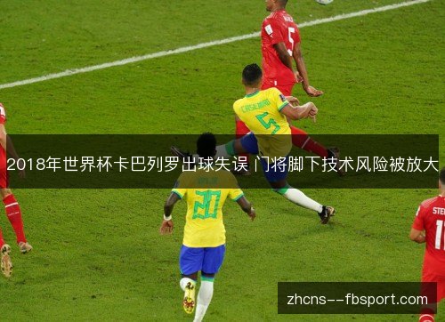 2018年世界杯卡巴列罗出球失误 门将脚下技术风险被放大 2018年世界杯卡巴列罗出球失误 门将脚下技术风险被放大